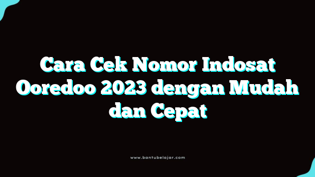 Cara Cek Nomor Indosat Ooredoo 2023 dengan Mudah dan Cepat