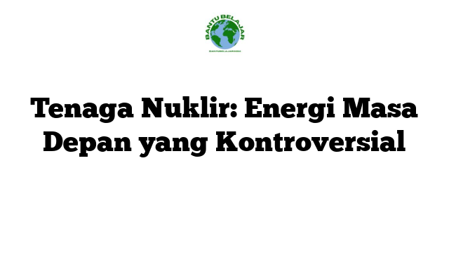Tenaga Nuklir: Energi Masa Depan yang Kontroversial